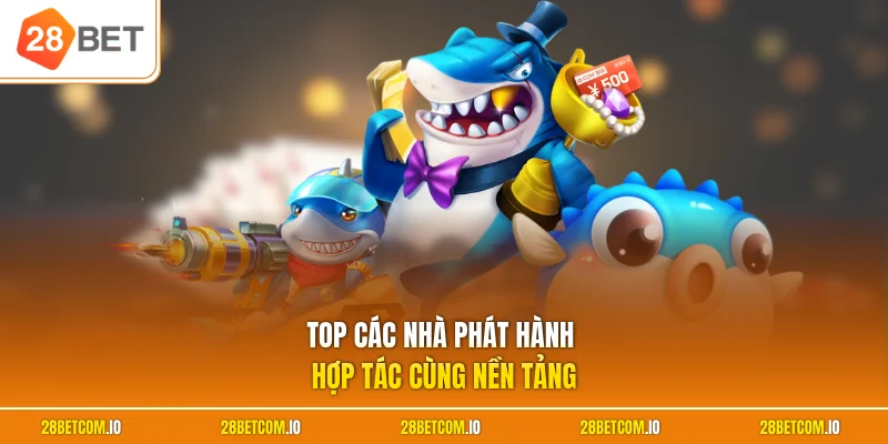 Bắn Cá 28BET 2 Top các nhà phát hành hợp tác cùng nền tảng